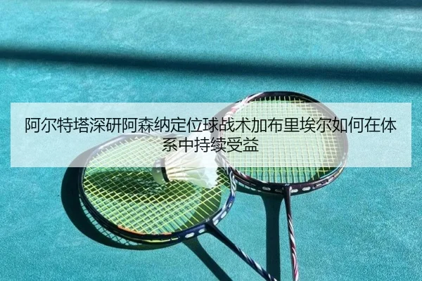 阿尔特塔深研阿森纳定位球战术加布里埃尔如何在体系中持续受益