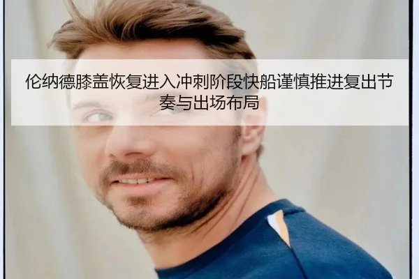 伦纳德膝盖恢复进入冲刺阶段快船谨慎推进复出节奏与出场布局